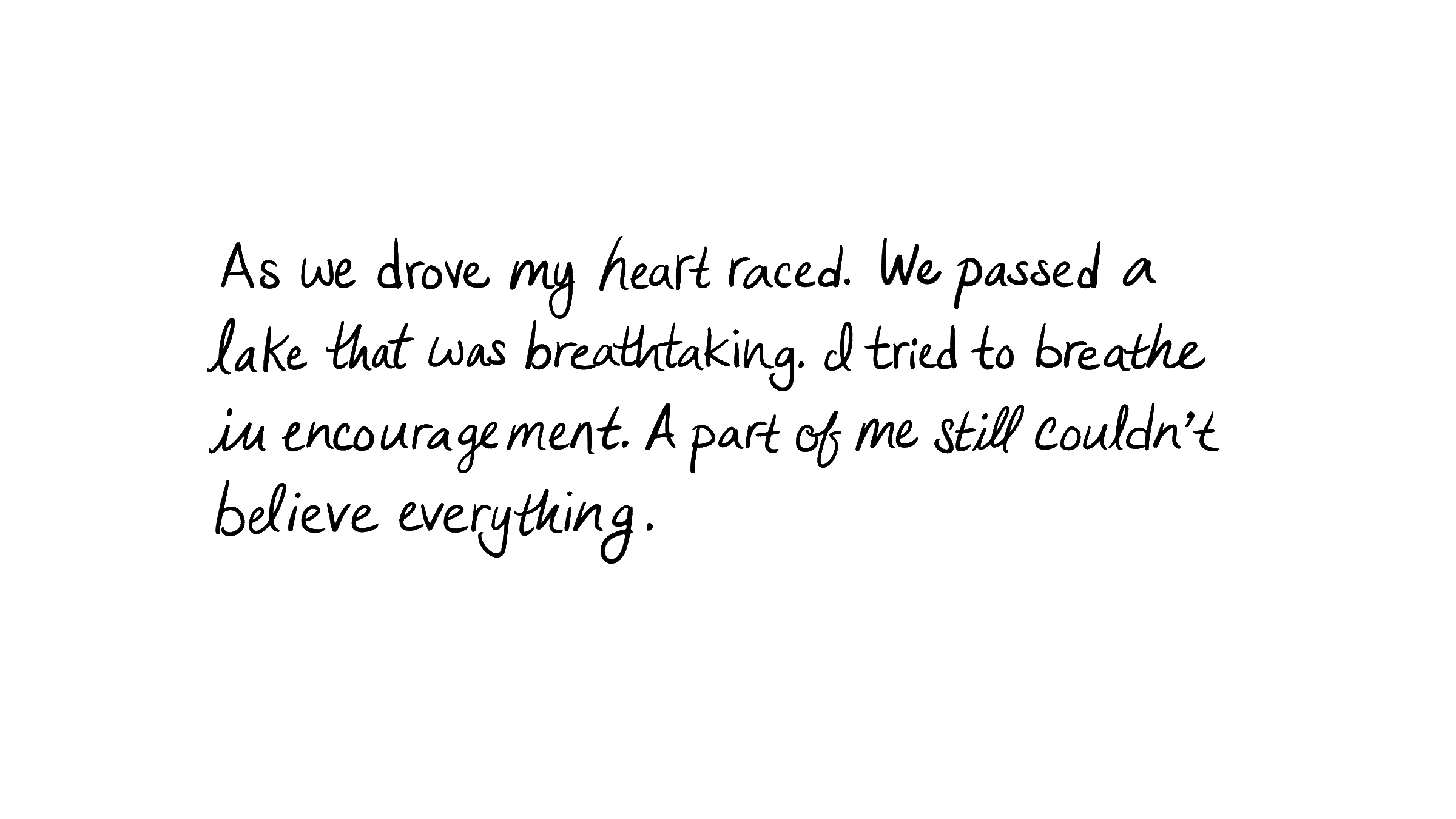 As we drove my heart raced. We passed a lake that was breathtaking. I tried to breathe in encouragement. A part of me still couldn't believe everything.