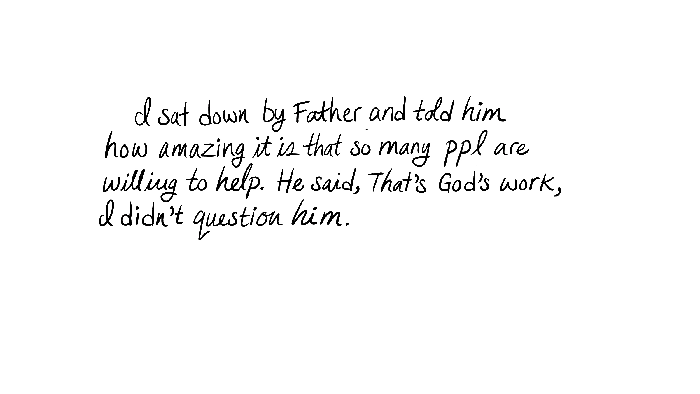 I sat down by Father and told him how amazing it is that so many ppl are willing to help. He said that's God's work, I didn't question him.