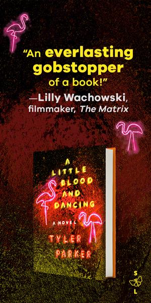 An ad for Tyler Parker's novel A LITTLE BLOOD AND DANCING, featuring a quote from filmmaker Lilly Wachowski calling it "An everlasting gobstopper of a book." 